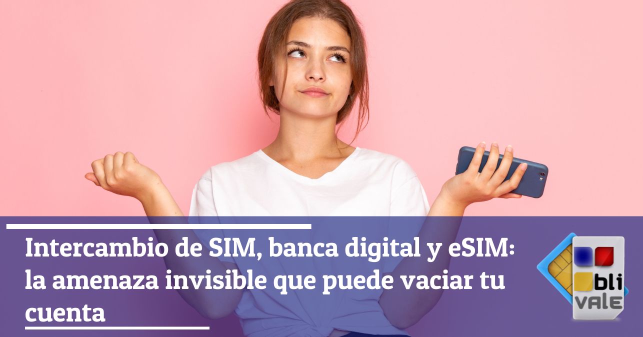 blivale_image_es_SIM Intercambio de bancos y tarjetas SIM y eSIM la amenaza invisible_643x337 Intercambio de SIM, banca digital y eSIM: la amenaza invisible que puede vaciar tu cuenta